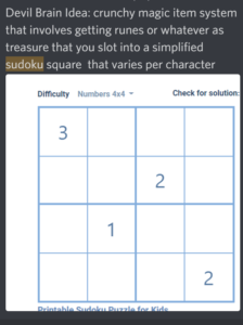A picture of a 4 by 4 Sudoku board with a Discord message that reads "Devil Brain Idea: crunchy magic item system that involves getting runes or whatever as treasure that you slot into a simplified sudoku square  that varies per character"